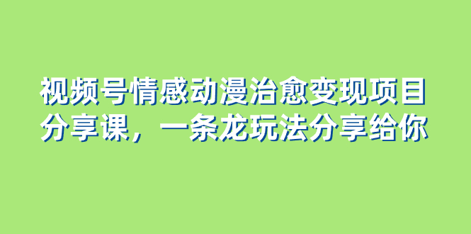 视频号情感动漫治愈变现项目分享课，一条龙玩法分享给你（教程+素材）-科景网创
