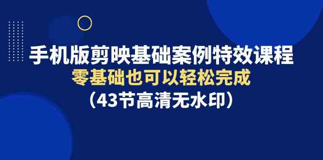 手机版剪映基础案例特效课程，零基础也可以轻松完成（43节高清无水印）-科景网创