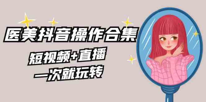 美业全干货·生美·医美抖音操作合集，短视频+直播，一次就玩转-科景网创