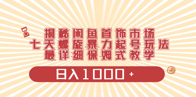 揭秘闲鱼首饰市场，七天螺旋暴力起号玩法，最详细保姆式教学，日入1000+-科景网创
