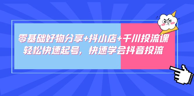 零基础好物分享+抖小店+千川投流课：轻松快速起号，快速学会抖音投流-科景网创