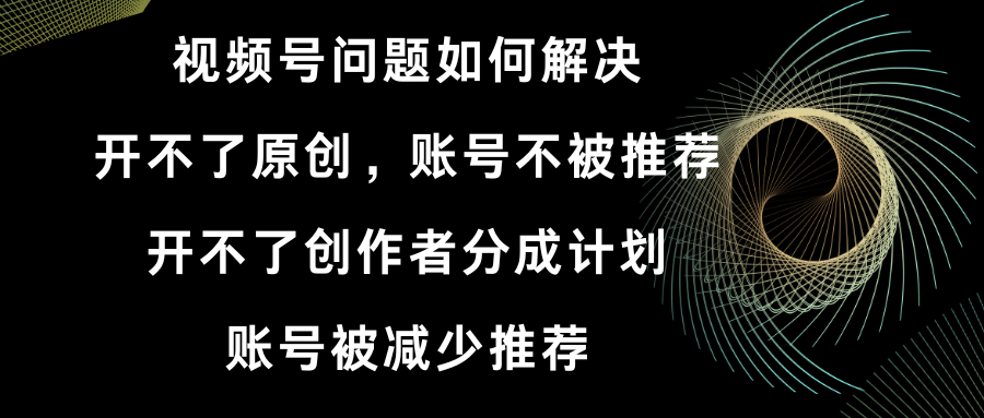视频号开不了原创和创作者分成计划 账号被减少推荐 账号不被推荐】如何解决-科景网创