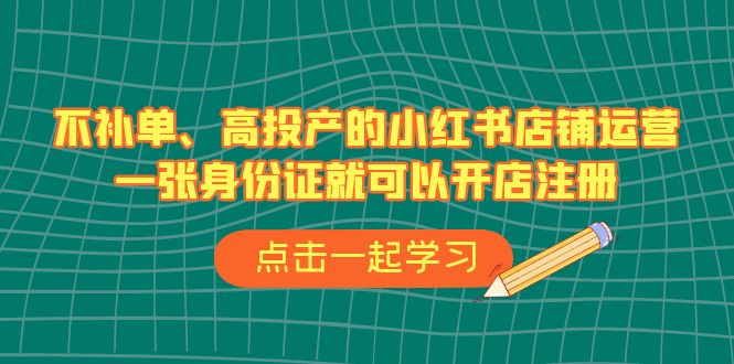 不补单、高投产的小红书店铺运营，一张身份证就可以开店注册（33节课）-科景网创