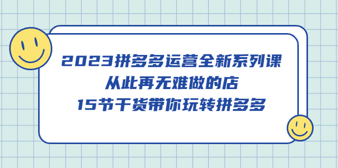 2023拼多多运营全新系列课，从此再无难做的店，15节干货带你玩转拼多多-科景网创