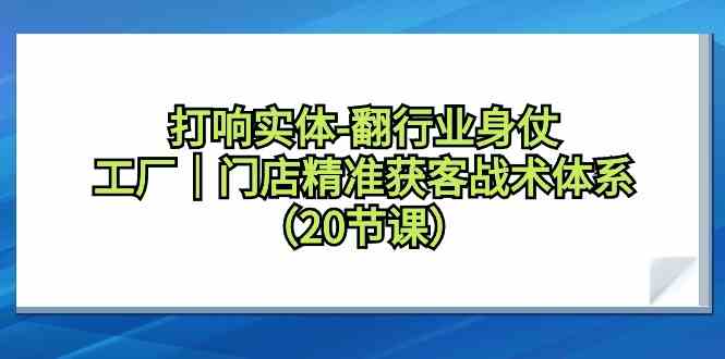 打响实体-翻行业身仗，​工厂｜门店精准获客战术体系（20节课）-科景网创