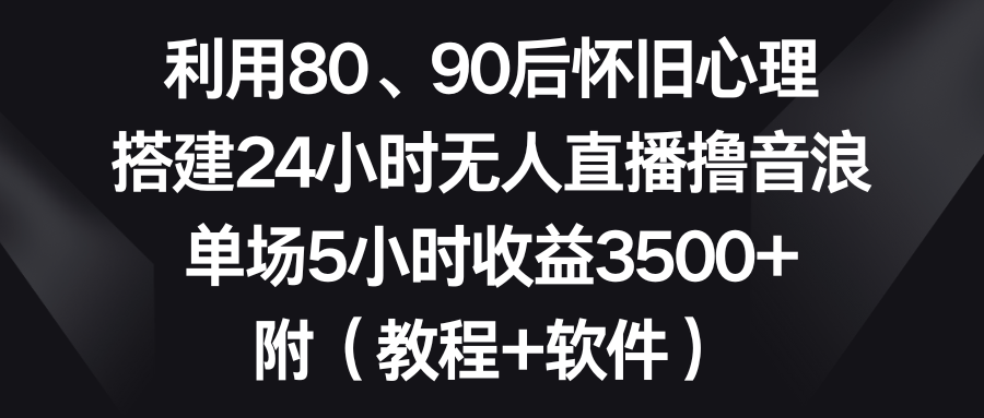 利用80、90后怀旧心理，搭建24小时无人直播撸音浪，单场5小时收益3500+…-科景网创