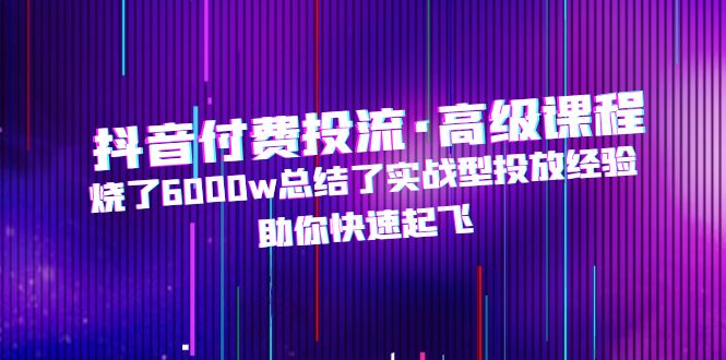 抖音付费投流·高级课程，烧了6000w总结了实战型投放经验，助你快速起飞-科景网创