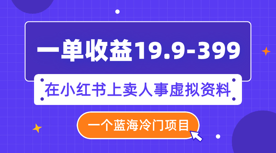 一单收益19.9-399，一个蓝海冷门项目，在小红书上卖人事虚拟资料-科景网创