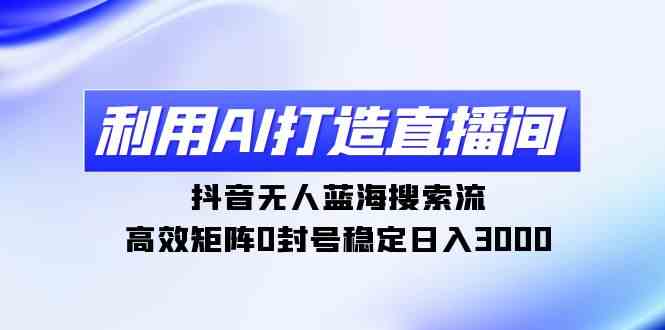 利用AI打造直播间，抖音无人蓝海搜索流，高效矩阵0封号稳定日入3000-科景网创