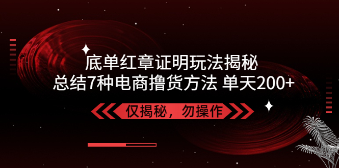 独家底单红章证明揭秘 总结7种电商撸货方法 操作简单,单天200+【仅揭秘】-科景网创