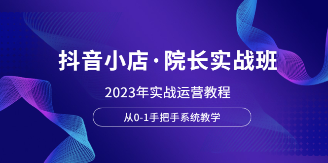 抖音小店·院长实战班，2023年实战运营教程，从0-1手把手系统教学-科景网创