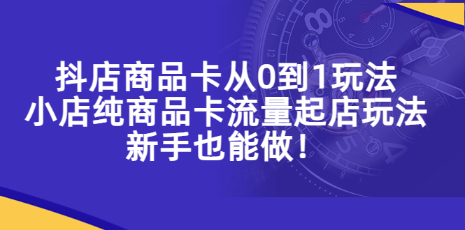 抖店商品卡从0到1玩法，小店纯商品卡流量起店玩法，新手也能做！-科景网创