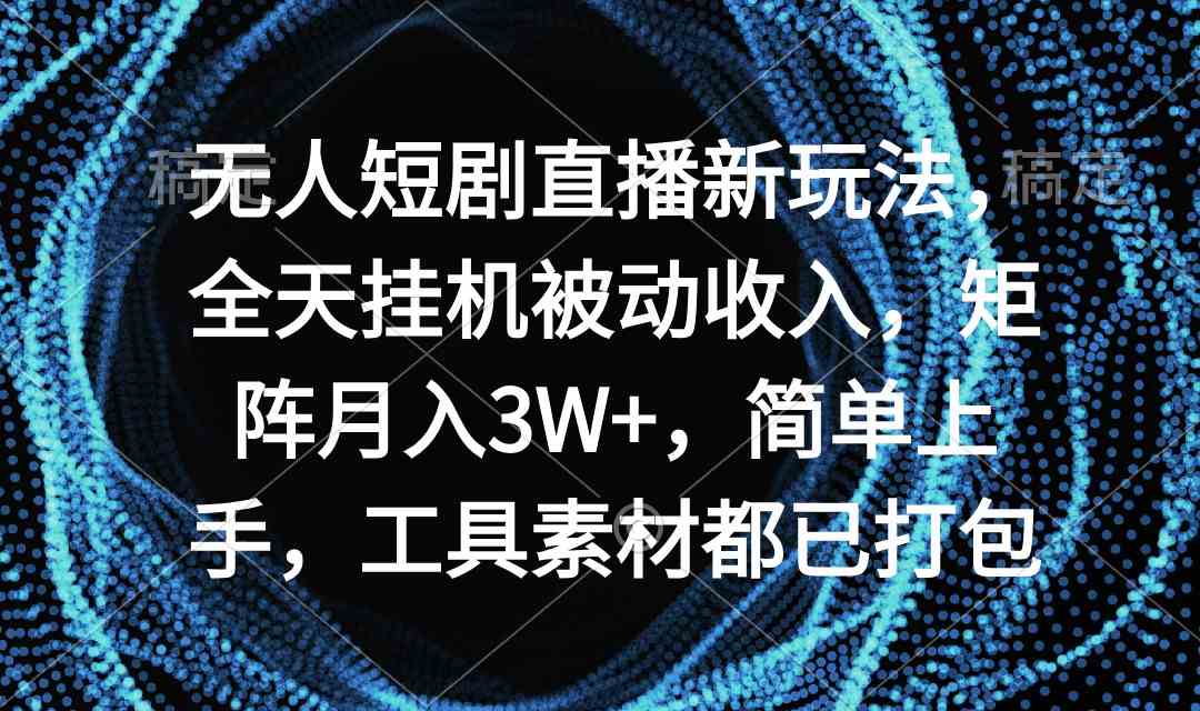 无人短剧直播新玩法，全天挂机被动收入，矩阵月入3W+，简单上手，工具素…-科景网创