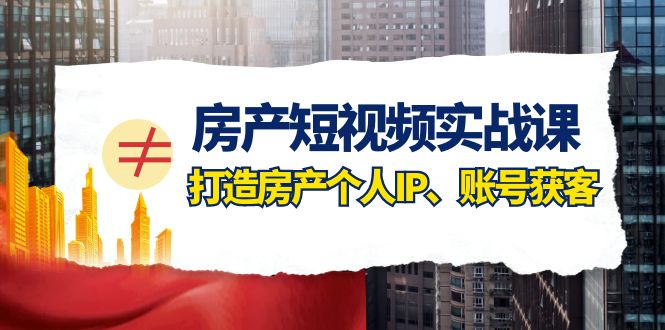 房产-短视频实战课，打造房产个人IP、账号获客（41节课）-科景网创