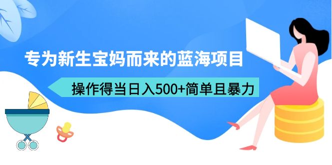 专为新生宝妈而来的蓝海项目，操作得当日入500+简单且暴力（教程+工具）-科景网创