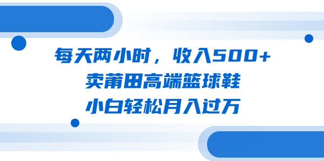每天两小时，收入500+，卖莆田高端篮球鞋，小白轻松月入过万（教程+素材）-科景网创