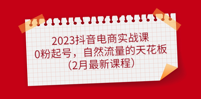 2023抖音电商实战课：0粉起号，自然流量的天花板（2月最新课程）-科景网创