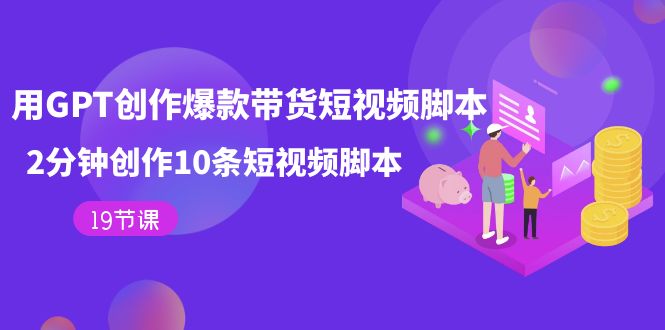 用GPT-创作爆款带货短视频脚本，2分钟创作10条短视频脚本（19节课）-科景网创