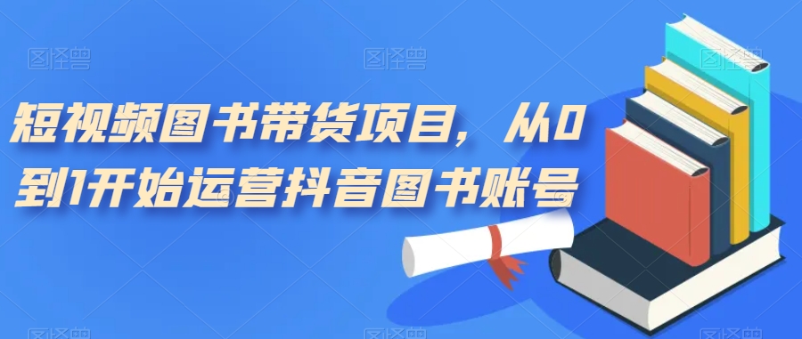 短视频图书带货项目，从0到1开始运营抖音图书账号（10节课）-科景网创