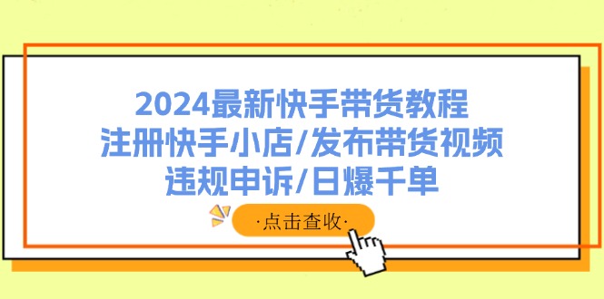2024最新快手带货教程：注册快手小店/发布带货视频/违规申诉/日爆千单-科景网创