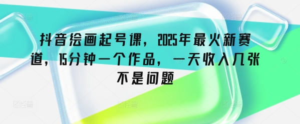 抖音绘画起号课，2025年最火新赛道，15分钟一个作品，一天收入几张不是问题-科景网创