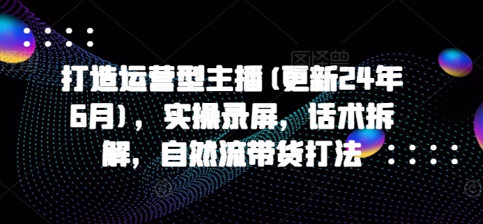 打造运营型主播(更新25年3月)，实操录屏，话术拆解，自然流带货打法-科景网创