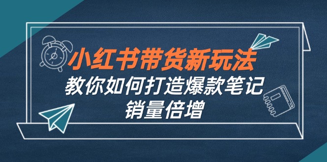 小红书带货新玩法【9月课程】教你如何打造爆款笔记，销量倍增（无水印）-科景网创