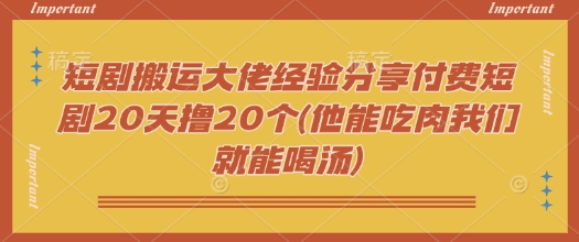 短剧搬运大佬经验分享付费短剧20天撸20个(他能吃肉我们就能喝汤)-科景网创
