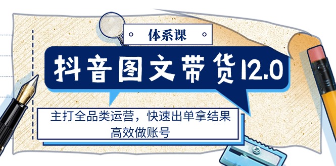 抖音图文带货12.0体系课，主打全品类运营，快速出单拿结果，高效做账号-科景网创