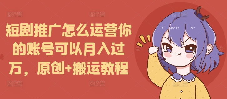 短剧推广怎么运营你的账号可以月入过万，原创+搬运教程-科景网创