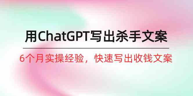 如何用ChatGPT-写出杀手文案，6个月实战经验，快速写出收钱文案（8节课）-科景网创