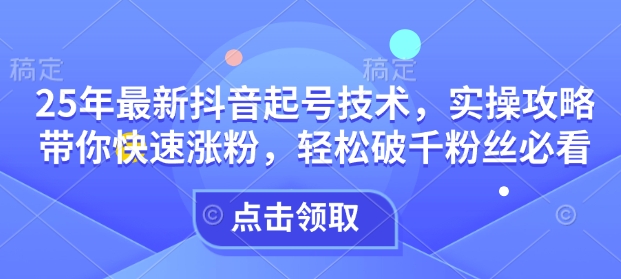 25年最新抖音起号技术，实操攻略带你快速涨粉，轻松破千粉丝必看-科景网创