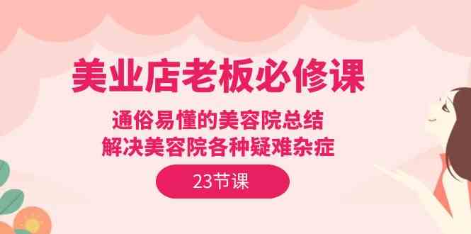 美业店老板必修课：通俗易懂的美容院总结，解决美容院各种疑难杂症（23节）-科景网创
