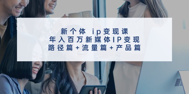 新个体 ip变现课，年入百万新媒体IP变现，路径篇+流量篇+产品篇-科景网创