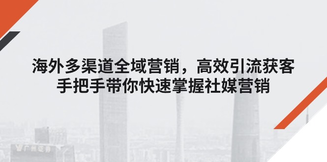 海外多渠道 全域营销，高效引流获客，手把手带你快速掌握社媒营销-科景网创