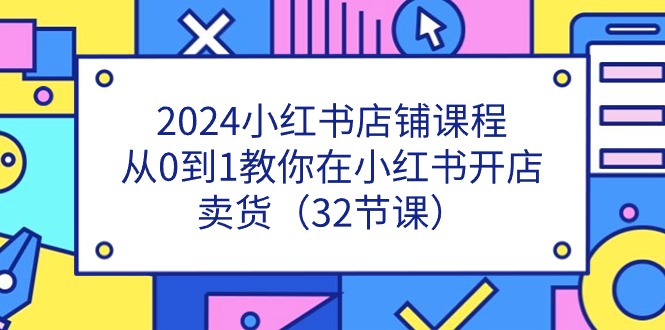2024小红书店铺课程，从0到1教你在小红书开店卖货（32节课）-科景网创