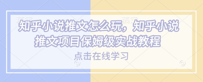 知乎小说推文怎么玩，知乎小说推文项目保姆级实战教程-科景网创
