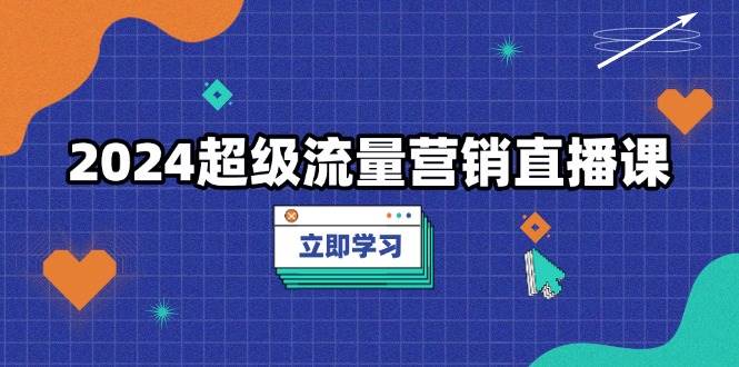 2024超级流量营销直播课，低成本打法，提升流量转化率，案例拆解爆款-科景网创