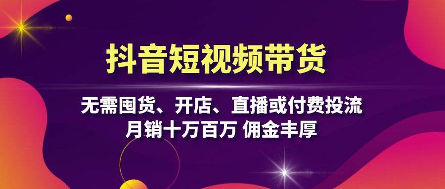 抖音短视频带货：无需囤货、开店、直播或付费投流，月销十万百万 佣金丰厚-科景网创