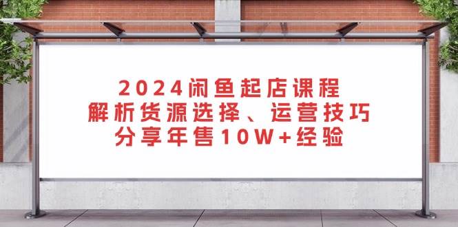 2024闲鱼起店课程：解析货源选择、运营技巧，分享年售10W+经验-科景网创