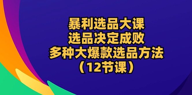 暴利 选品大课：选品决定成败，教你多种大爆款选品方法（12节课）-科景网创