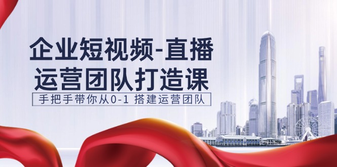 企业短视频-直播运营团队打造课，手把手带你从0-1 搭建运营团队-15节-科景网创