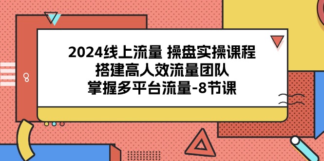 2024线上流量 操盘实操课程，搭建高人效流量团队，掌握多平台流量-8节课-科景网创