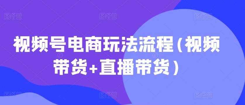 视频号电商玩法流程，视频带货+直播带货【更新2025年1月】-科景网创