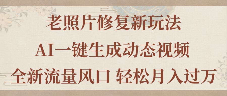 老照片修复新玩法，老照片AI一键生成动态视频 全新流量风口 轻松月入过万-科景网创