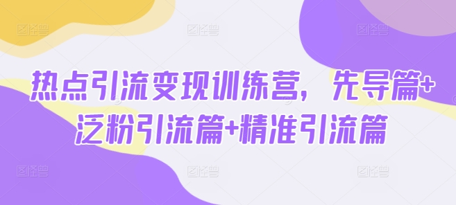 热点引流变现训练营，先导篇+泛粉引流篇+精准引流篇-科景网创