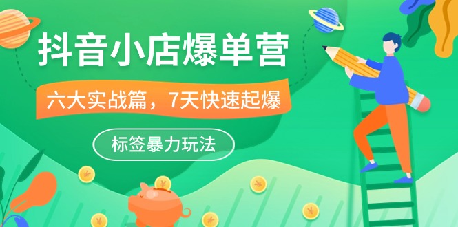 抖音小店-爆单营，6大 实战篇，7天 快速起爆，标签暴力玩法（41节课）-科景网创