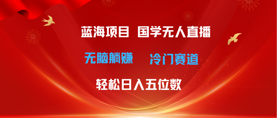 超级蓝海项目 国学无人直播日入五位数 无脑躺赚冷门赛道 最新玩法-科景网创