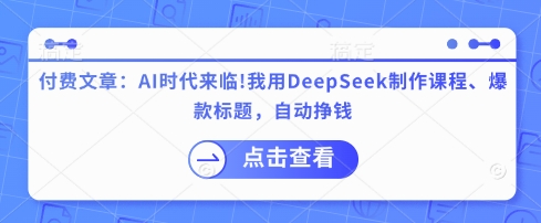 付费文章：AI时代来临！我用DeepSeek制作课程、爆款标题，自动挣钱-科景网创