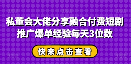 私董会大佬分享融合付费短剧推广爆单经验每天3位数-科景网创